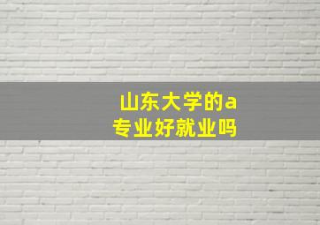 山东大学的a 专业好就业吗